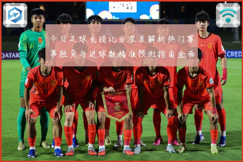 今日足球竞猜比分深度解析热门赛事胜负与进球数精准预测指南全面