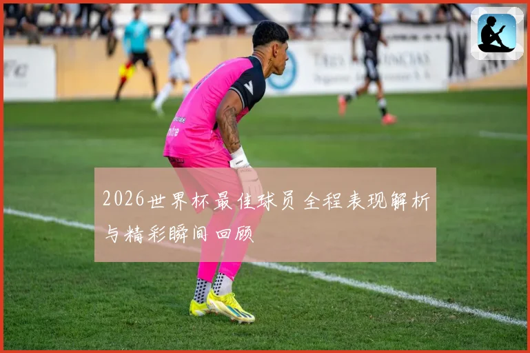 2026世界杯最佳球员全程表现解析与精彩瞬间回顾