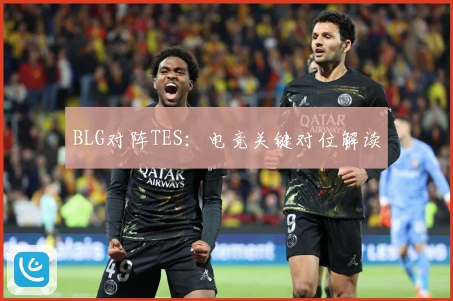BLG对阵TES：电竞关键对位解读