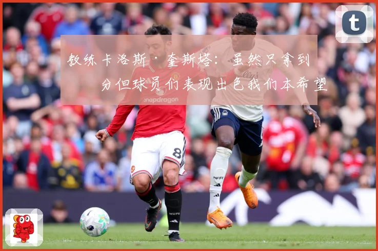 教练卡洛斯·奎斯塔：虽然只拿到一分但球员们表现出色我们本希望全取三分