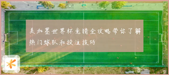 美加墨世界杯竞猜全攻略带你了解热门球队和投注技巧