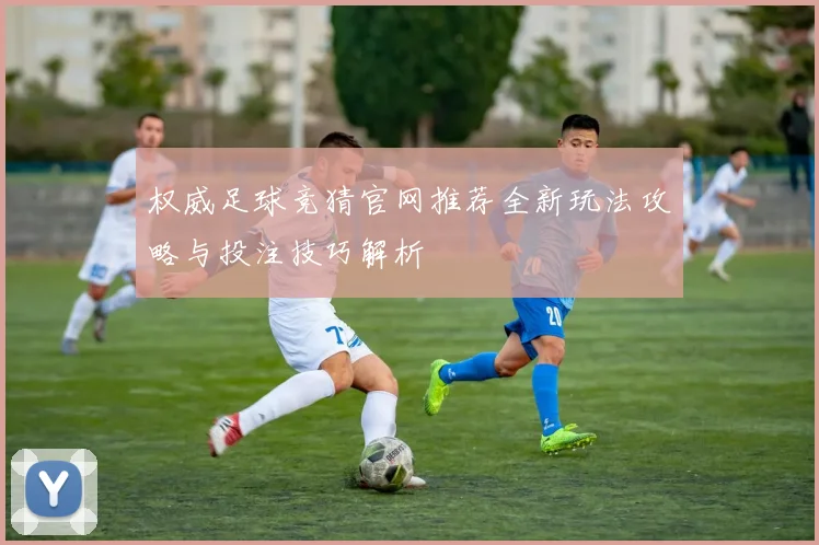 权威足球竞猜官网推荐全新玩法攻略与投注技巧解析