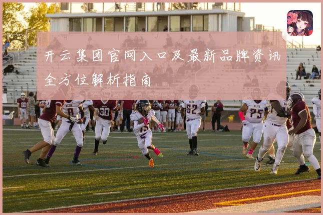 开云集团官网入口及最新品牌资讯全方位解析指南