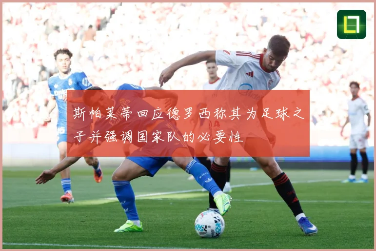 斯帕莱蒂回应德罗西称其为足球之子并强调国家队的必要性