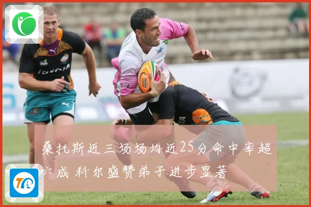 桑托斯近三场场均近25分命中率超六成 科尔盛赞弟子进步显著