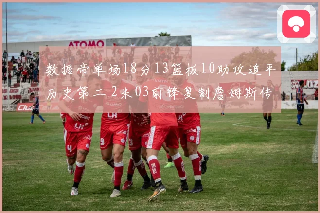 数据帝单场18分13篮板10助攻追平历史第二 2米03前锋复制詹姆斯传奇表现