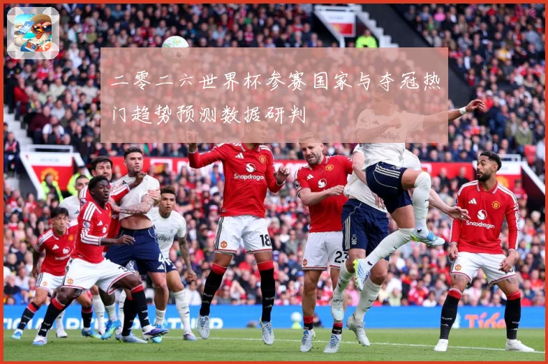 二零二六世界杯参赛国家与夺冠热门趋势预测数据研判