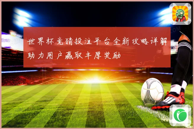 世界杯竞猜投注平台全新攻略详解助力用户赢取丰厚奖励