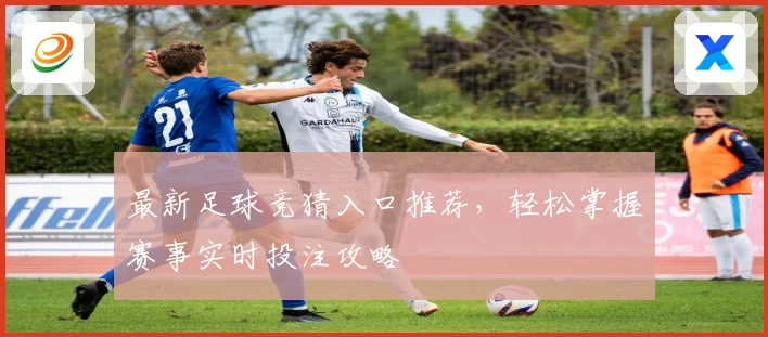 最新足球竞猜入口推荐，轻松掌握赛事实时投注攻略