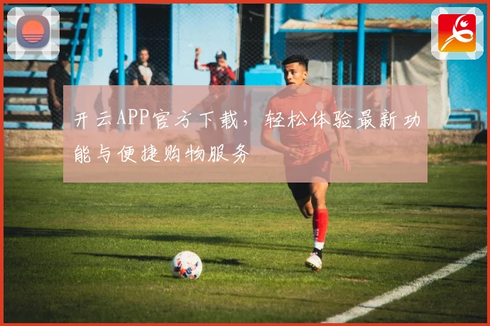 开云APP官方下载，轻松体验最新功能与便捷购物服务
