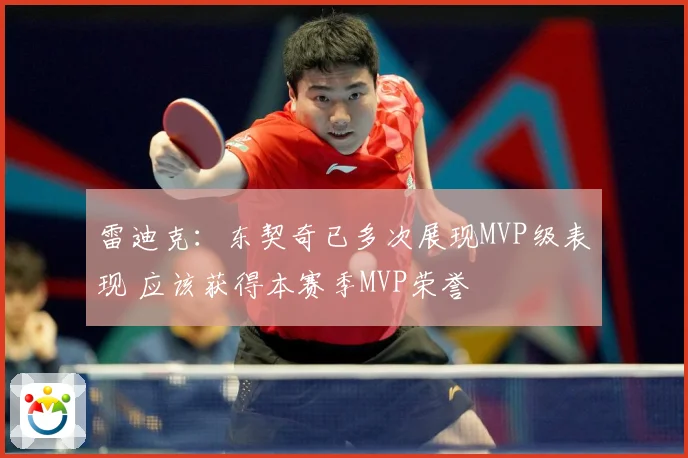 雷迪克：东契奇已多次展现MVP级表现 应该获得本赛季MVP荣誉