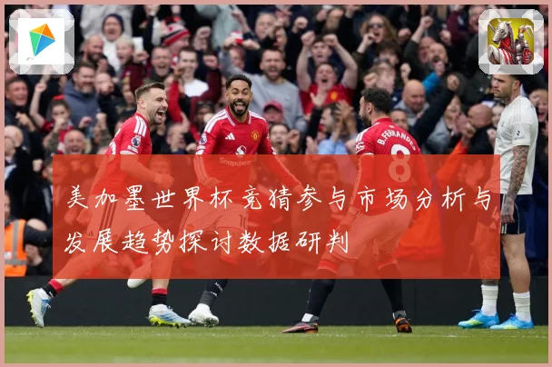 美加墨世界杯竞猜参与市场分析与发展趋势探讨数据研判