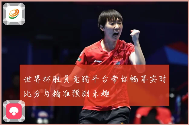 世界杯胜负竞猜平台带你畅享实时比分与精准预测乐趣
