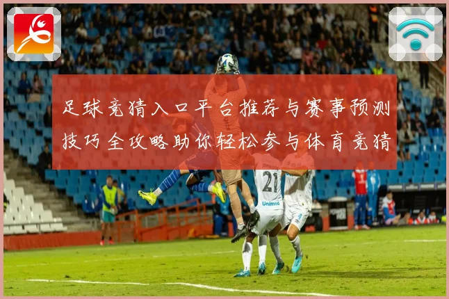 足球竞猜入口平台推荐与赛事预测技巧全攻略助你轻松参与体育竞猜