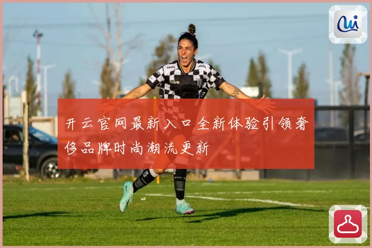 开云官网最新入口全新体验引领奢侈品牌时尚潮流更新
