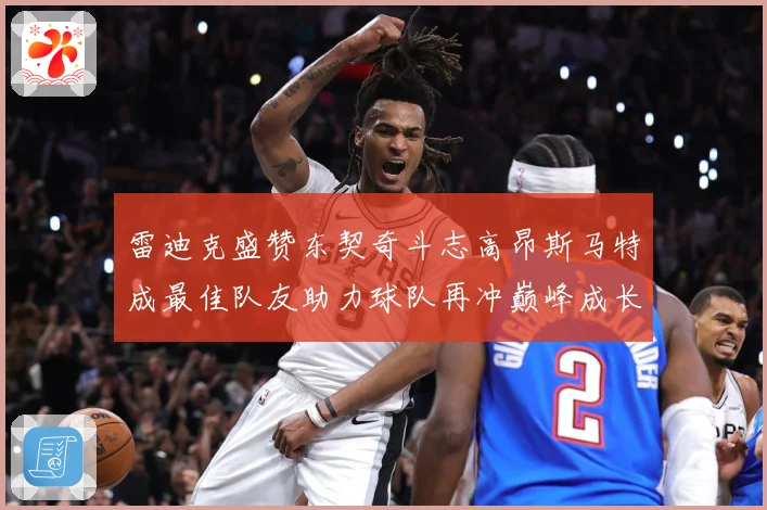 雷迪克盛赞东契奇斗志高昂斯马特成最佳队友助力球队再冲巅峰成长观察