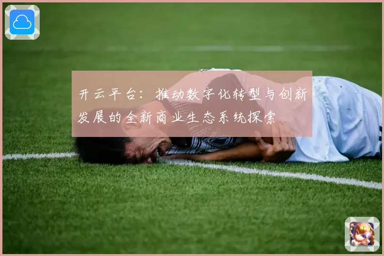 开云平台：推动数字化转型与创新发展的全新商业生态系统探索