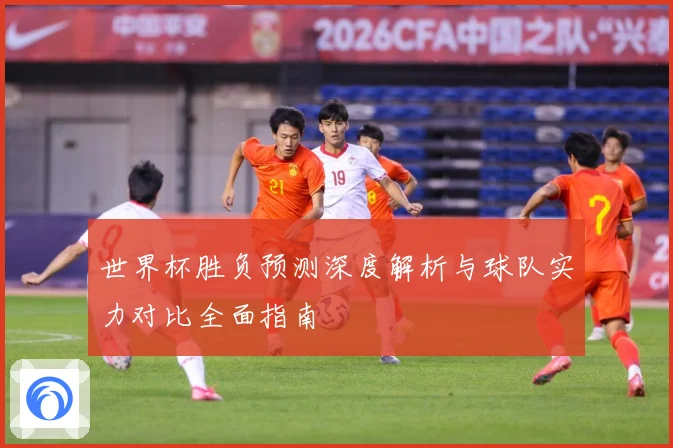 世界杯胜负预测深度解析与球队实力对比全面指南