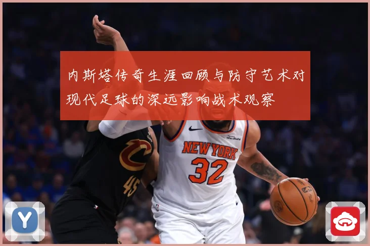 内斯塔传奇生涯回顾与防守艺术对现代足球的深远影响战术观察