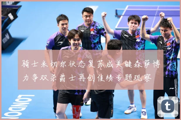 骑士米切尔状态复苏成关键森萨博力争双杀爵士再创佳绩专题观察