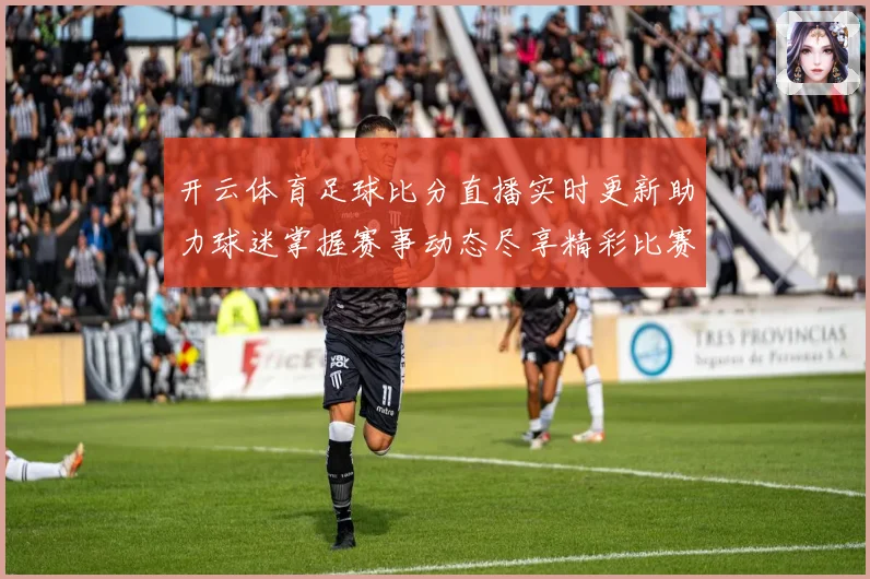 开云体育足球比分直播实时更新助力球迷掌握赛事动态尽享精彩比赛分析