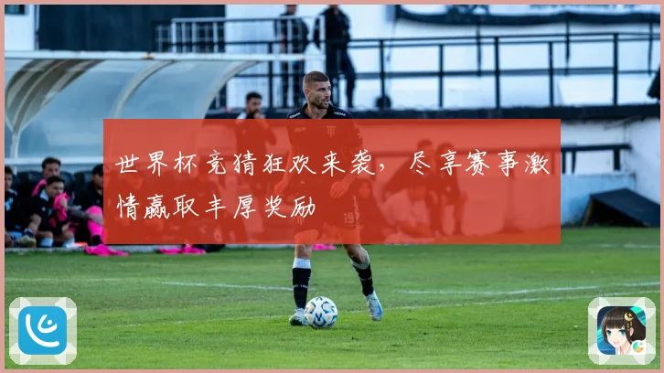 世界杯竞猜狂欢来袭，尽享赛事激情赢取丰厚奖励
