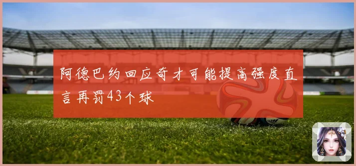 阿德巴约回应奇才可能提高强度直言再罚43个球