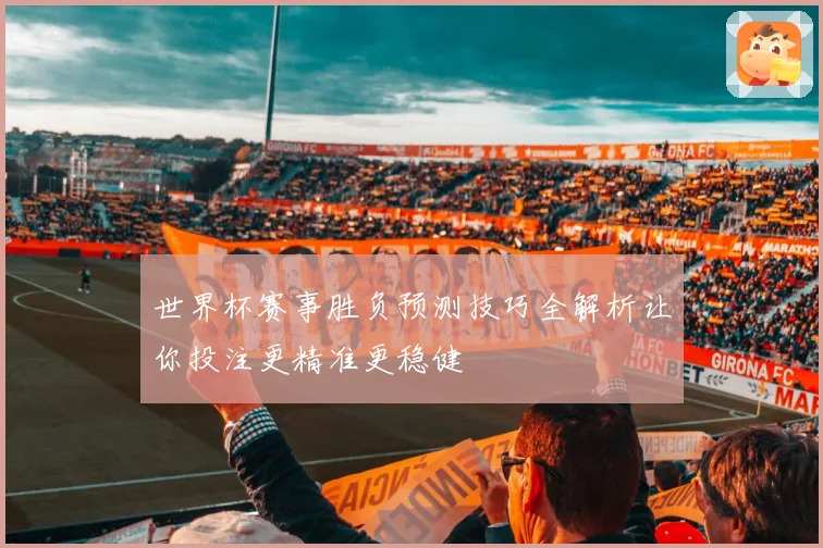 世界杯赛事胜负预测技巧全解析让你投注更精准更稳健