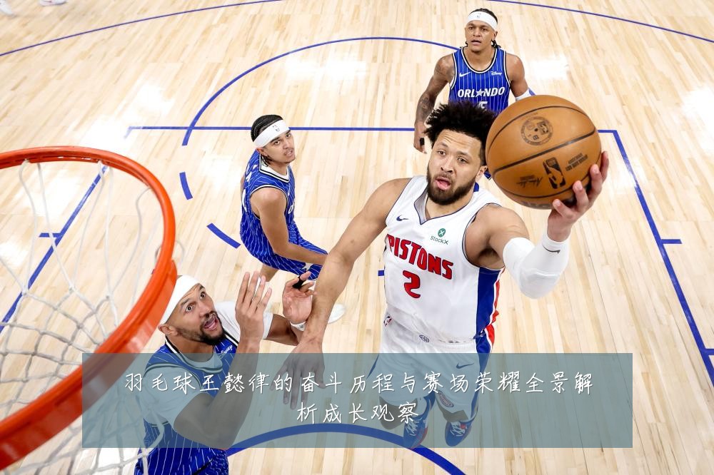 羽毛球王懿律的奋斗历程与赛场荣耀全景解析成长观察