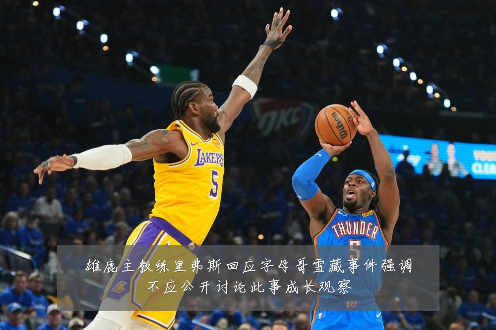 雄鹿主教练里弗斯回应字母哥雪藏事件强调不应公开讨论此事成长观察