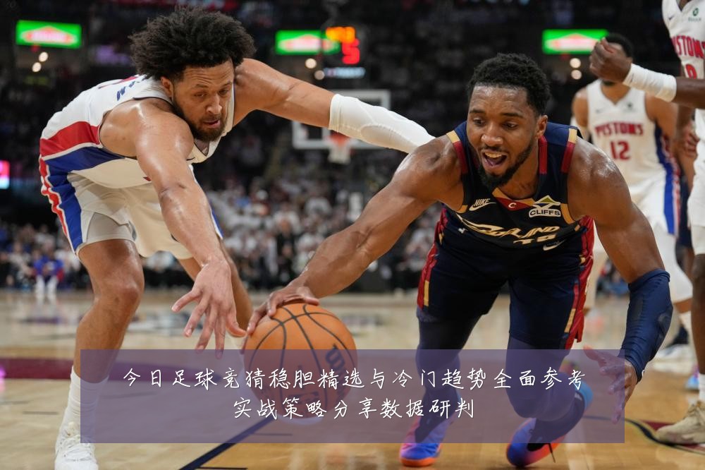 今日足球竞猜稳胆精选与冷门趋势全面参考实战策略分享数据研判