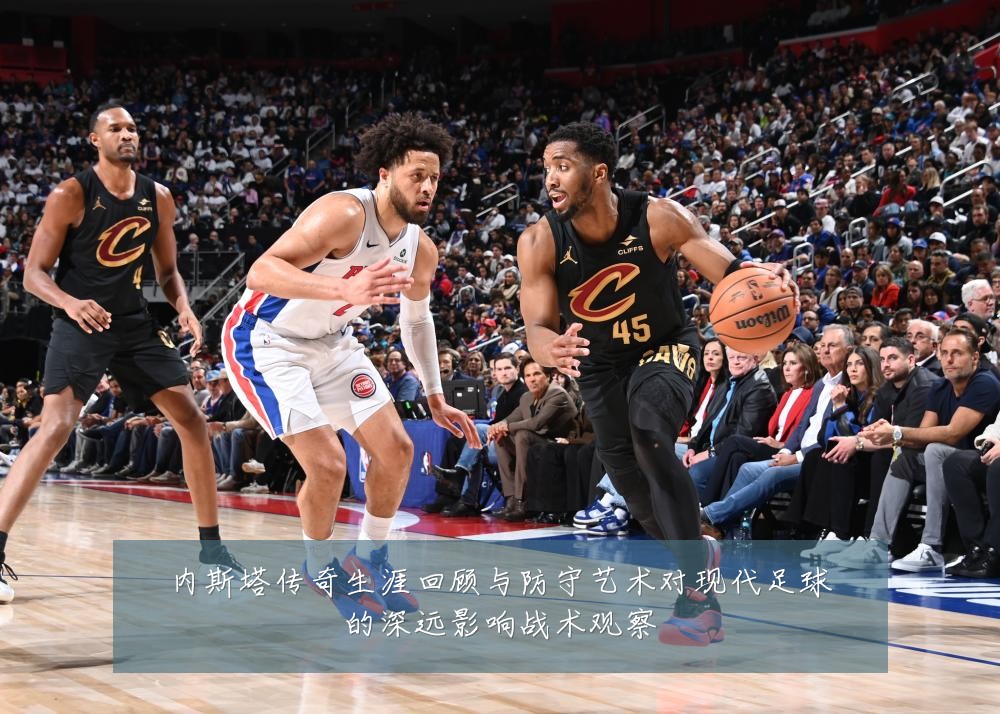 内斯塔传奇生涯回顾与防守艺术对现代足球的深远影响战术观察