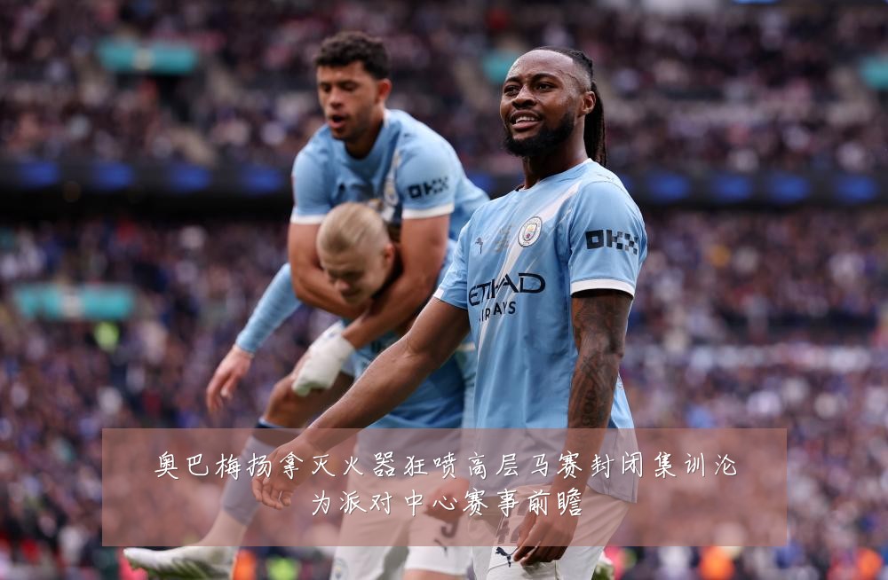 奥巴梅扬拿灭火器狂喷高层马赛封闭集训沦为派对中心赛事前瞻